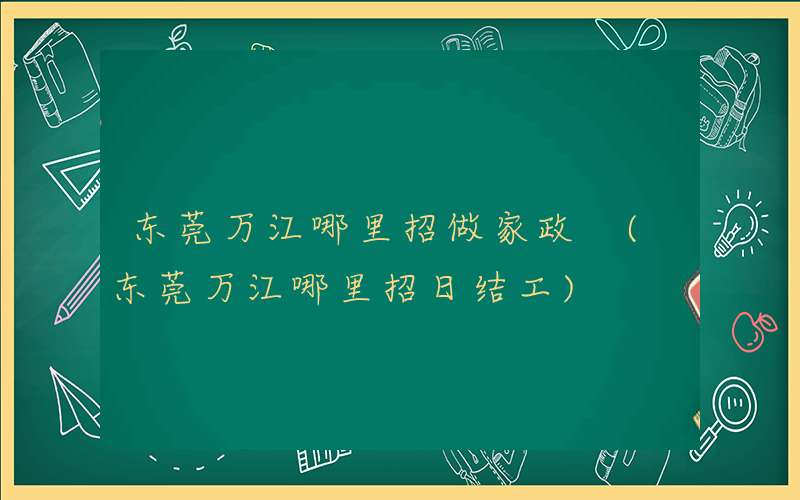 东莞万江哪里招做家政 (东莞万江哪里招日结工)